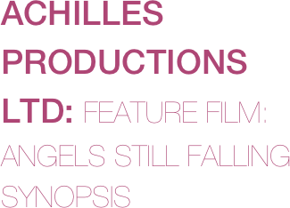 ACHILLES PRODUCTIONS LTD: FEATURE FILM:
ANGELS STILL FALLING SYNOPSIS


